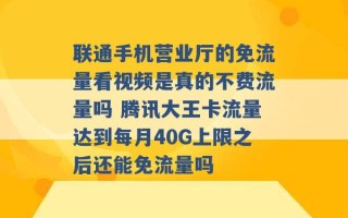 联通手机营业厅的免流量看视频是真的不费流量吗 腾讯大王卡流量达到每月40G上限之后还能免流量吗 