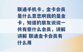 联通手机卡，金卡会员是什么意思啊我的是金卡，知道的朋友说说一共有些什么会员，讲解讲解 联通金卡会员有什么用 