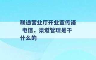 联通营业厅开业宣传语 电信，渠道管理是干什么的 