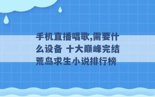 手机直播唱歌,需要什么设备 十大巅峰完结荒岛求生小说排行榜 