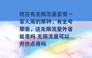 现在有无限流量套餐一家人用的那种，有主号那些，这无限流量外省能用吗 无限流量可以开热点用吗 