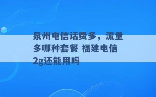 泉州电信话费多，流量多哪种套餐 福建电信2g还能用吗 