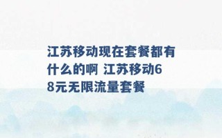 江苏移动现在套餐都有什么的啊 江苏移动68元无限流量套餐 