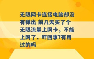 无限网卡连接电脑却没有弹出 前几天买了个无限流量上网卡，不能上网了，咋回事?有用过的吗 