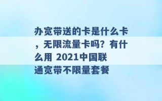 办宽带送的卡是什么卡，无限流量卡吗？有什么用 2021中国联通宽带不限量套餐 