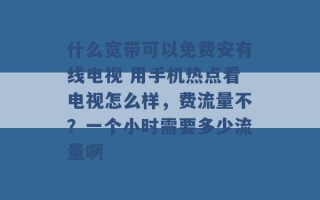 什么宽带可以免费安有线电视 用手机热点看电视怎么样，费流量不？一个小时需要多少流量啊 