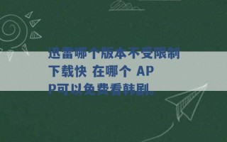 迅雷哪个版本不受限制下载快 在哪个 APP可以免费看韩剧。 