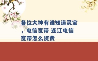 各位大神有谁知道灵宝，电信宽带 连江电信宽带怎么资费 