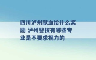 四川泸州献血给什么奖励 泸州警校有哪些专业是不要求视力的 