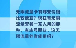 无限流量卡有哪些价格比较便宜？现在有无限流量套餐一家人用的那种，有主号那些，这无限流量外省能用吗？ 