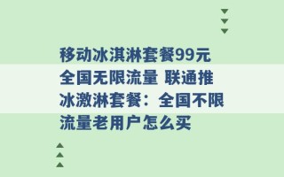 移动冰淇淋套餐99元全国无限流量 联通推冰激淋套餐：全国不限流量老用户怎么买 