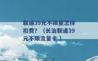 联通39元不限量怎样扣费？（长治联通39元不限流量卡 ）