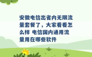 安徽电信出省内无限流量套餐了，大家看看怎么样 电信国内通用流量用在哪些软件 