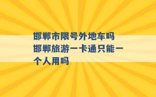 邯郸市限号外地车吗 邯郸旅游一卡通只能一个人用吗 