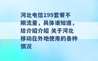 河北电信199套餐不限流量，具体谁知道，给介绍介绍 关于河北移动在外地使用的各种情况 