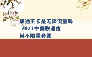 联通王卡是无限流量吗 2021中国联通宽带不限量套餐 