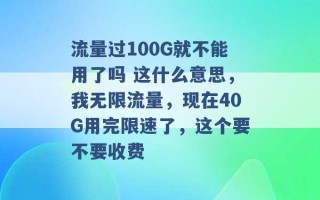 流量过100G就不能用了吗 这什么意思，我无限流量，现在40G用完限速了，这个要不要收费 