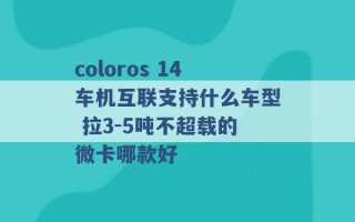 coloros 14车机互联支持什么车型 拉3-5吨不超载的微卡哪款好 