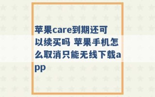 苹果care到期还可以续买吗 苹果手机怎么取消只能无线下载app 