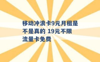 移动冲浪卡9元月租是不是真的 19元不限流量卡免费 