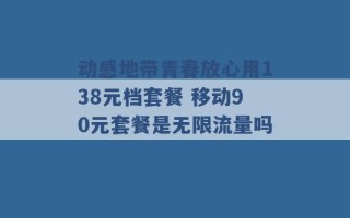 动感地带青春放心用138元档套餐 移动90元套餐是无限流量吗 