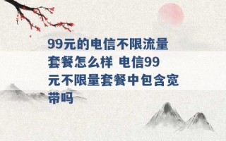 99元的电信不限流量套餐怎么样 电信99元不限量套餐中包含宽带吗 