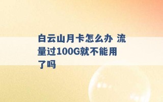 白云山月卡怎么办 流量过100G就不能用了吗 