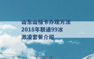 山东山楂卡办理方法 2018年联通99冰激凌套餐介绍 