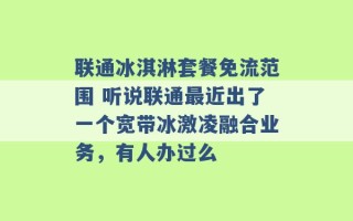 联通冰淇淋套餐免流范围 听说联通最近出了一个宽带冰激凌融合业务，有人办过么 