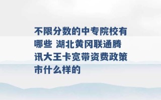 不限分数的中专院校有哪些 湖北黄冈联通腾讯大王卡宽带资费政策市什么样的 