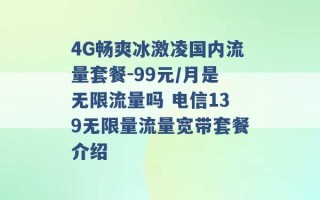 4G畅爽冰激凌国内流量套餐-99元/月是无限流量吗 电信139无限量流量宽带套餐介绍 