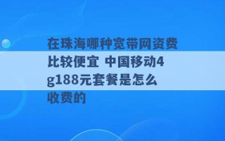 在珠海哪种宽带网资费比较便宜 中国移动4g188元套餐是怎么收费的 