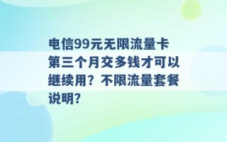 电信99元无限流量卡第三个月交多钱才可以继续用？不限流量套餐说明？ 