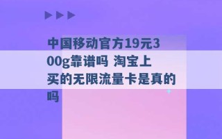 中国移动官方19元300g靠谱吗 淘宝上买的无限流量卡是真的吗 