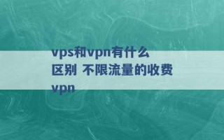 vps和vpn有什么区别 不限流量的收费vpn 