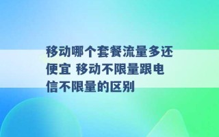 移动哪个套餐流量多还便宜 移动不限量跟电信不限量的区别 