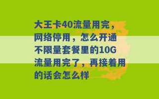 大王卡40流量用完，网络停用，怎么开通 不限量套餐里的10G流量用完了，再接着用的话会怎么样 