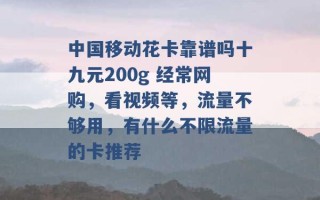 中国移动花卡靠谱吗十九元200g 经常网购，看视频等，流量不够用，有什么不限流量的卡推荐 