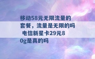 移动58元无限流量的套餐，流量是无限的吗 电信新星卡29元80g是真的吗 