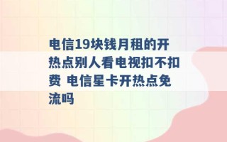 电信19块钱月租的开热点别人看电视扣不扣费 电信星卡开热点免流吗 