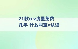 21款crv流量免费几年 什么叫蓝v认证 