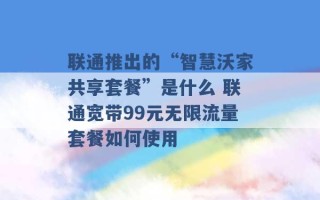 联通推出的“智慧沃家共享套餐”是什么 联通宽带99元无限流量套餐如何使用 