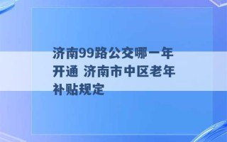 济南99路公交哪一年开通 济南市中区老年补贴规定 