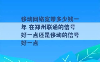 移动网络宽带多少钱一年 在郑州联通的信号好一点还是移动的信号好一点 