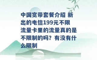 中国宽带套餐介绍 新出的电信199元不限流量卡里的流量真的是不限制的吗？有没有什么限制 