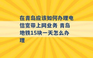 在青岛应该如何办理电信宽带上网业务 青岛地铁15块一天怎么办理 