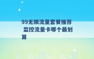 99无限流量套餐推荐 监控流量卡哪个最划算 