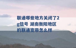 联通哪些地方关闭了2g信号 湖南衡阳地区的联通宽带怎么样 