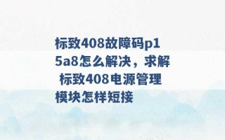 标致408故障码p15a8怎么解决，求解 标致408电源管理模块怎样短接 