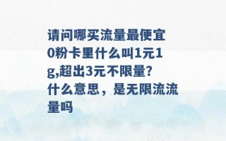 请问哪买流量最便宜 0粉卡里什么叫1元1g,超出3元不限量？什么意思，是无限流流量吗 